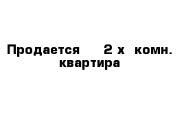 Продается     2-х  комн. квартира